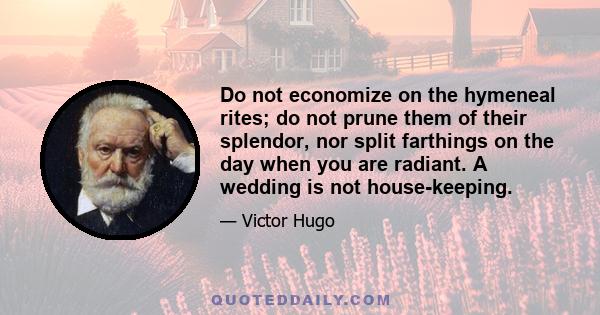 Do not economize on the hymeneal rites; do not prune them of their splendor, nor split farthings on the day when you are radiant. A wedding is not house-keeping.
