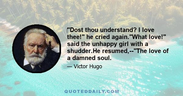 Dost thou understand? I love thee! he cried again.What love! said the unhappy girl with a shudder.He resumed,--The love of a damned soul.