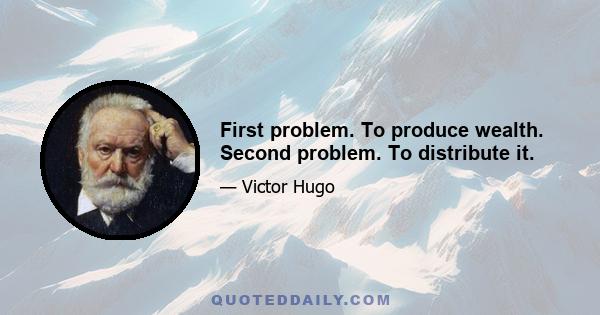 First problem. To produce wealth. Second problem. To distribute it.