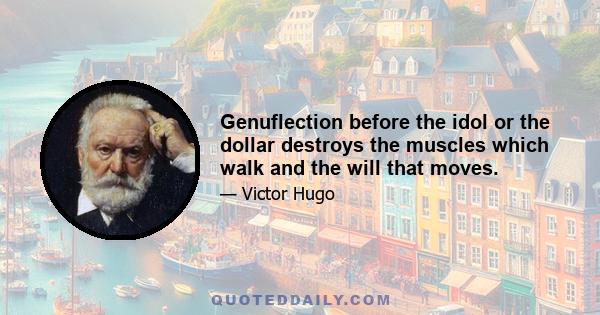 Genuflection before the idol or the dollar destroys the muscles which walk and the will that moves.