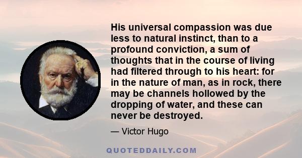 His universal compassion was due less to natural instinct, than to a profound conviction, a sum of thoughts that in the course of living had filtered through to his heart: for in the nature of man, as in rock, there may