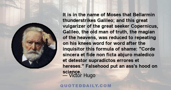 It is in the name of Moses that Bellarmin thunderstrikes Galileo; and this great vulgarizer of the great seeker Copernicus, Galileo, the old man of truth, the magian of the heavens, was reduced to repeating on his knees