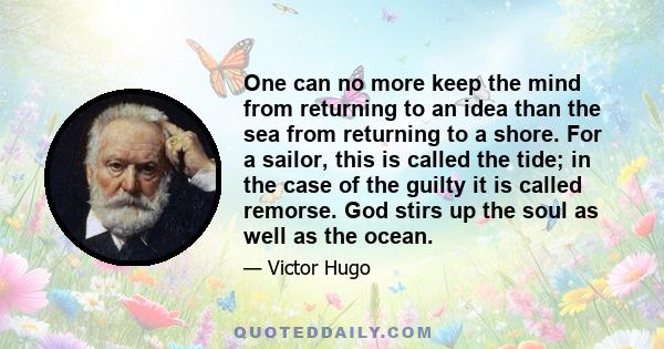 One can no more keep the mind from returning to an idea than the sea from returning to a shore. For a sailor, this is called the tide; in the case of the guilty it is called remorse. God stirs up the soul as well as the