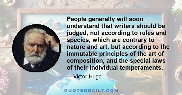 People generally will soon understand that writers should be judged, not according to rules and species, which are contrary to nature and art, but according to the immutable principles of the art of composition, and the