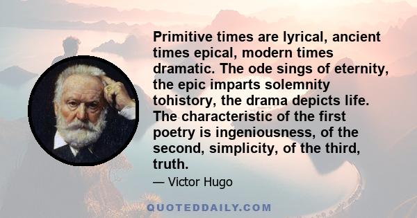 Primitive times are lyrical, ancient times epical, modern times dramatic. The ode sings of eternity, the epic imparts solemnity tohistory, the drama depicts life. The characteristic of the first poetry is ingeniousness,