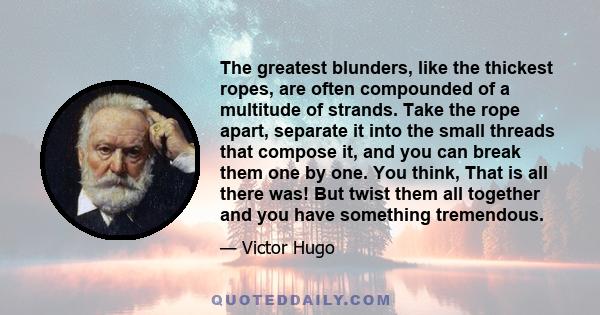 The greatest blunders, like the thickest ropes, are often compounded of a multitude of strands. Take the rope apart, separate it into the small threads that compose it, and you can break them one by one. You think, That
