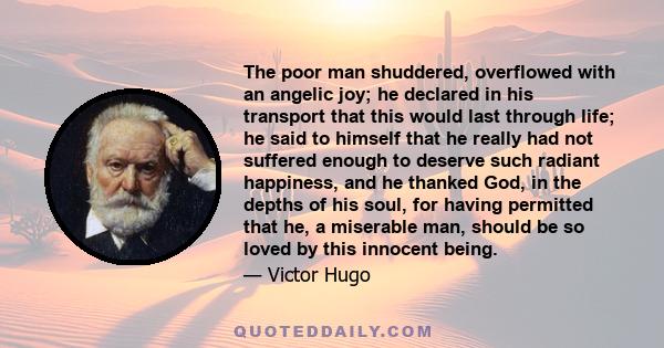 The poor man shuddered, overflowed with an angelic joy; he declared in his transport that this would last through life; he said to himself that he really had not suffered enough to deserve such radiant happiness, and he