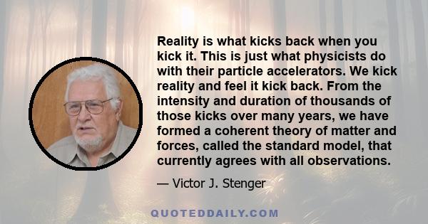 Reality is what kicks back when you kick it. This is just what physicists do with their particle accelerators. We kick reality and feel it kick back. From the intensity and duration of thousands of those kicks over many