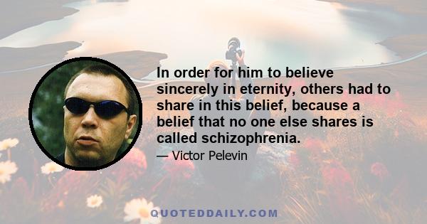 In order for him to believe sincerely in eternity, others had to share in this belief, because a belief that no one else shares is called schizophrenia.