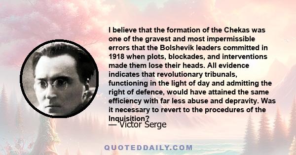 I believe that the formation of the Chekas was one of the gravest and most impermissible errors that the Bolshevik leaders committed in 1918 when plots, blockades, and interventions made them lose their heads. All