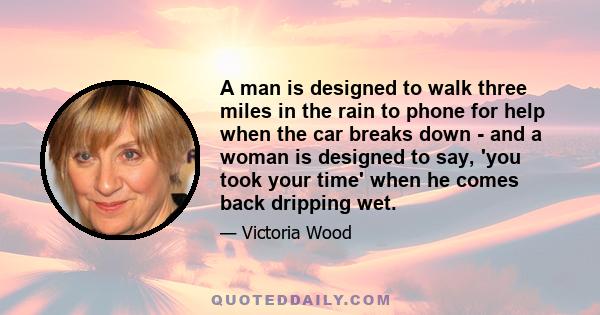 A man is designed to walk three miles in the rain to phone for help when the car breaks down - and a woman is designed to say, 'you took your time' when he comes back dripping wet.