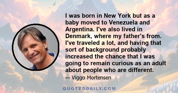 I was born in New York but as a baby moved to Venezuela and Argentina. I've also lived in Denmark, where my father's from. I've traveled a lot, and having that sort of background probably increased the chance that I was