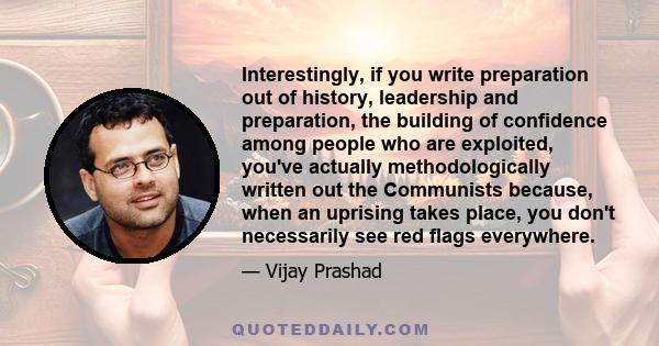 Interestingly, if you write preparation out of history, leadership and preparation, the building of confidence among people who are exploited, you've actually methodologically written out the Communists because, when an