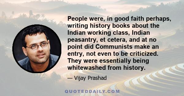People were, in good faith perhaps, writing history books about the Indian working class, Indian peasantry, et cetera, and at no point did Communists make an entry, not even to be criticized. They were essentially being