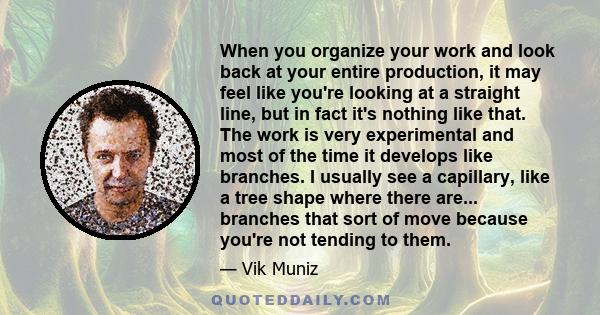 When you organize your work and look back at your entire production, it may feel like you're looking at a straight line, but in fact it's nothing like that. The work is very experimental and most of the time it develops