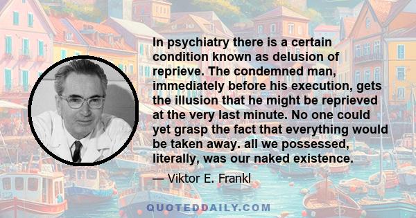 In psychiatry there is a certain condition known as delusion of reprieve. The condemned man, immediately before his execution, gets the illusion that he might be reprieved at the very last minute. No one could yet grasp