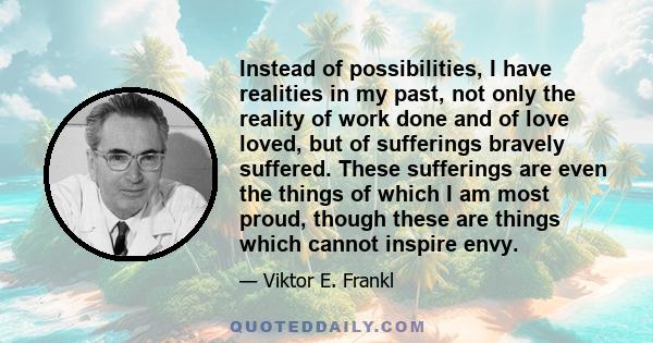 Instead of possibilities, I have realities in my past, not only the reality of work done and of love loved, but of sufferings bravely suffered. These sufferings are even the things of which I am most proud, though these
