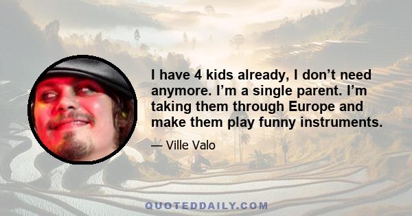 I have 4 kids already, I don’t need anymore. I’m a single parent. I’m taking them through Europe and make them play funny instruments.