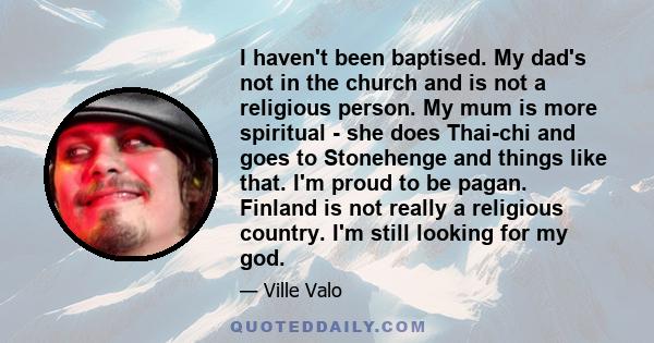 I haven't been baptised. My dad's not in the church and is not a religious person. My mum is more spiritual - she does Thai-chi and goes to Stonehenge and things like that. I'm proud to be pagan. Finland is not really a