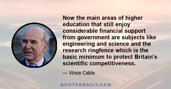 Now the main areas of higher education that still enjoy considerable financial support from government are subjects like engineering and science and the research ringfence which is the basic minimum to protect Britain's