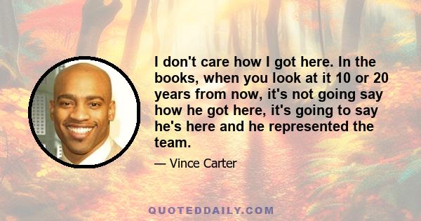 I don't care how I got here. In the books, when you look at it 10 or 20 years from now, it's not going say how he got here, it's going to say he's here and he represented the team.