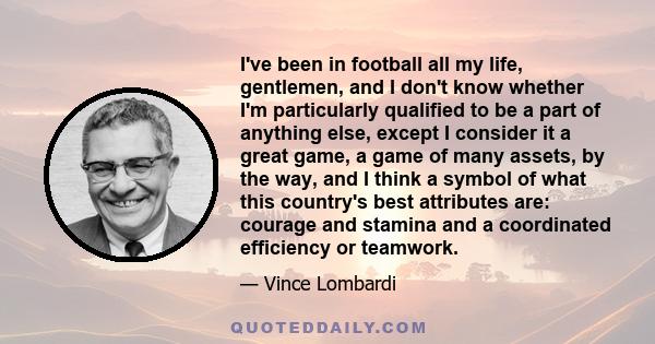 I've been in football all my life, gentlemen, and I don't know whether I'm particularly qualified to be a part of anything else, except I consider it a great game, a game of many assets, by the way, and I think a symbol