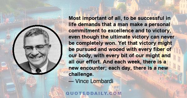 Most important of all, to be successful in life demands that a man make a personal commitment to excellence and to victory, even though the ultimate victory can never be completely won. Yet that victory might be pursued
