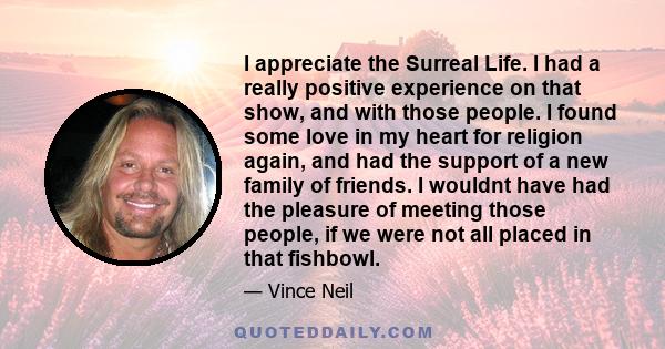 I appreciate the Surreal Life. I had a really positive experience on that show, and with those people. I found some love in my heart for religion again, and had the support of a new family of friends. I wouldnt have had
