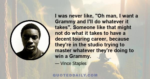 I was never like, Oh man, I want a Grammy and I'll do whatever it takes. Someone like that might not do what it takes to have a decent touring career, because they're in the studio trying to master whatever they're