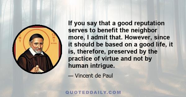 If you say that a good reputation serves to benefit the neighbor more, I admit that. However, since it should be based on a good life, it is, therefore, preserved by the practice of virtue and not by human intrigue.