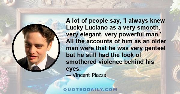 A lot of people say, 'I always knew Lucky Luciano as a very smooth, very elegant, very powerful man.' All the accounts of him as an older man were that he was very genteel but he still had the look of smothered violence