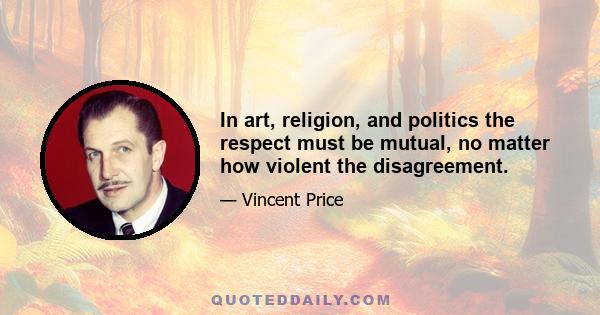 In art, religion, and politics the respect must be mutual, no matter how violent the disagreement.