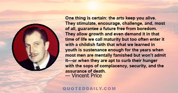 One thing is certain: the arts keep you alive. They stimulate, encourage, challenge, and, most of all, guarantee a future free from boredom. They allow growth and even demand it in that time of life we call maturity but