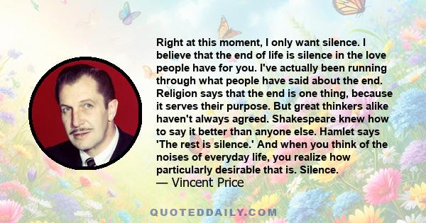 Right at this moment, I only want silence. I believe that the end of life is silence in the love people have for you. I've actually been running through what people have said about the end. Religion says that the end is