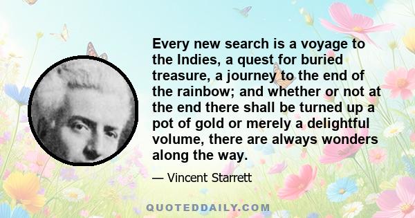 Every new search is a voyage to the Indies, a quest for buried treasure, a journey to the end of the rainbow; and whether or not at the end there shall be turned up a pot of gold or merely a delightful volume, there are