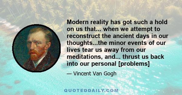 Modern reality has got such a hold on us that... when we attempt to reconstruct the ancient days in our thoughts...the minor events of our lives tear us away from our meditations, and... thrust us back into our personal
