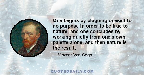 One begins by plaguing oneself to no purpose in order to be true to nature, and one concludes by working quietly from one's own palette alone, and then nature is the result.