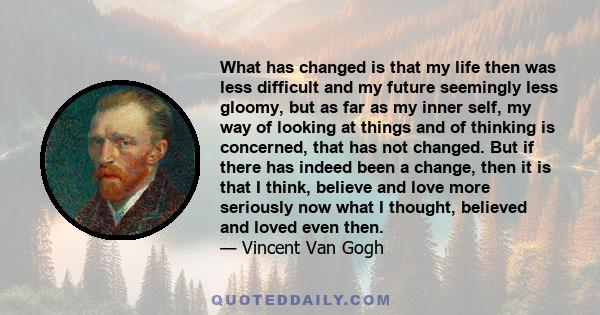 What has changed is that my life then was less difficult and my future seemingly less gloomy, but as far as my inner self, my way of looking at things and of thinking is concerned, that has not changed. But if there has