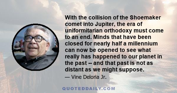 With the collision of the Shoemaker comet into Jupiter, the era of uniformitarian orthodoxy must come to an end. Minds that have been closed for nearly half a millennium can now be opened to see what really has happened