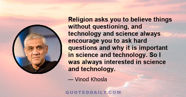 Religion asks you to believe things without questioning, and technology and science always encourage you to ask hard questions and why it is important in science and technology. So I was always interested in science and
