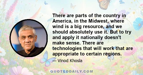 There are parts of the country in America, in the Midwest, where wind is a big resource, and we should absolutely use it. But to try and apply it nationally doesn't make sense. There are technologies that will work that
