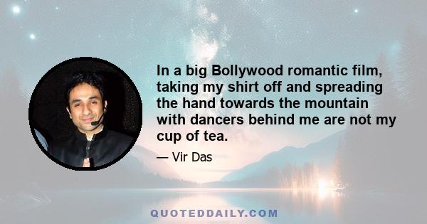 In a big Bollywood romantic film, taking my shirt off and spreading the hand towards the mountain with dancers behind me are not my cup of tea.
