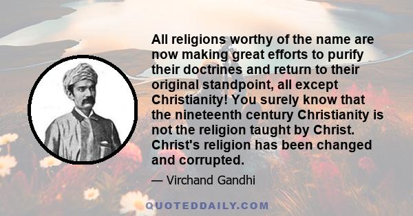 All religions worthy of the name are now making great efforts to purify their doctrines and return to their original standpoint, all except Christianity! You surely know that the nineteenth century Christianity is not