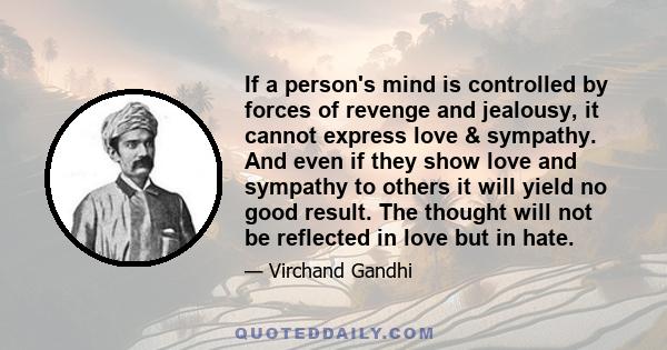 If a person's mind is controlled by forces of revenge and jealousy, it cannot express love & sympathy. And even if they show love and sympathy to others it will yield no good result. The thought will not be reflected in