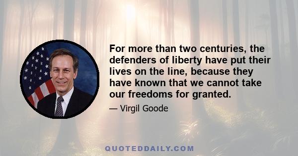 For more than two centuries, the defenders of liberty have put their lives on the line, because they have known that we cannot take our freedoms for granted.