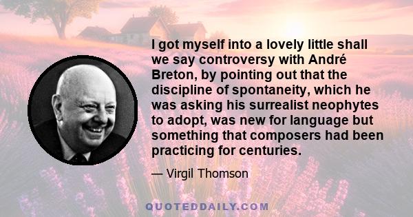 I got myself into a lovely little shall we say controversy with André Breton, by pointing out that the discipline of spontaneity, which he was asking his surrealist neophytes to adopt, was new for language but something
