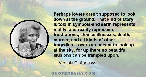 Perhaps lovers aren't supposed to look down at the ground. That kind of story is told in symbols-and earth represents reality, and reality represents frustrations, chance illnesses, death, murder, and all kinds of other