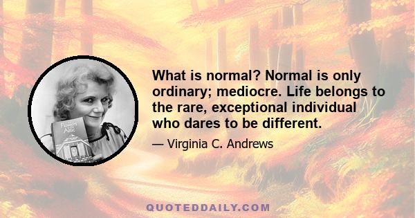 What is normal? Normal is only ordinary; mediocre. Life belongs to the rare, exceptional individual who dares to be different.