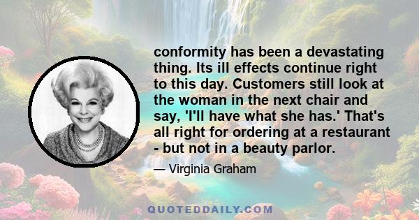 conformity has been a devastating thing. Its ill effects continue right to this day. Customers still look at the woman in the next chair and say, 'I'll have what she has.' That's all right for ordering at a restaurant -
