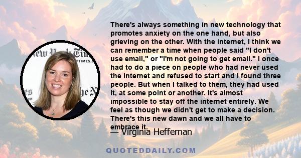 There's always something in new technology that promotes anxiety on the one hand, but also grieving on the other. With the internet, I think we can remember a time when people said I don't use email, or I'm not going to